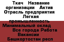 Ткач › Название организации ­ Актив › Отрасль предприятия ­ Легкая промышленность › Минимальный оклад ­ 35 000 - Все города Работа » Вакансии   . Башкортостан респ.,Караидельский р-н